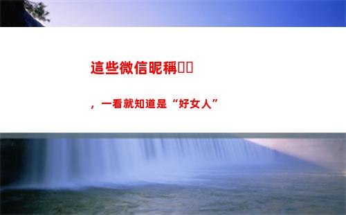 這些微信昵稱，一看就知道是“好女人”(對老公的微信昵稱備注)